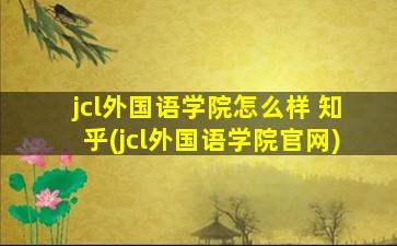 jcl外国语学院怎么样 知乎(jcl外国语学院官网)